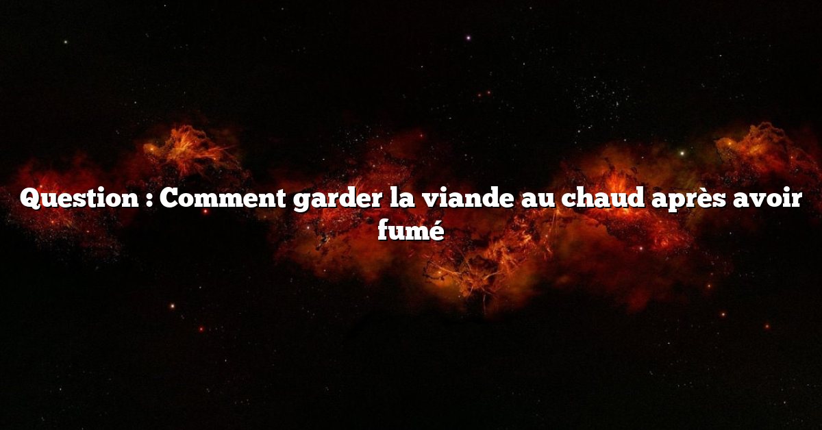 Question : Comment garder la viande au chaud après avoir fumé